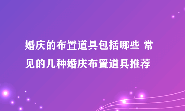 婚庆的布置道具包括哪些 常见的几种婚庆布置道具推荐