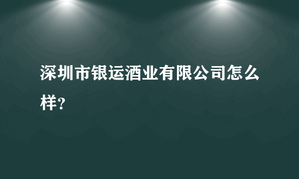 深圳市银运酒业有限公司怎么样？