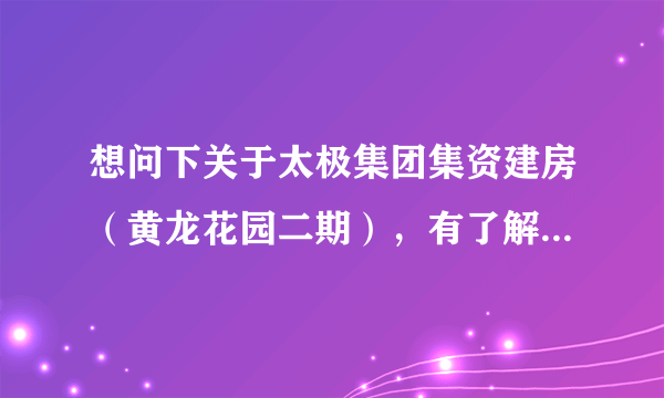 想问下关于太极集团集资建房（黄龙花园二期），有了解的人吗？