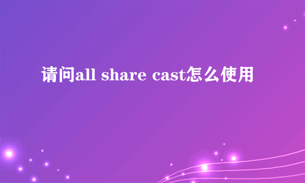 请问all share cast怎么使用