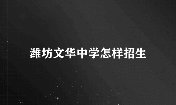 潍坊文华中学怎样招生