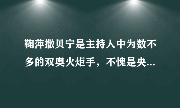 鞠萍撒贝宁是主持人中为数不多的双奥火炬手，不愧是央视门面担当