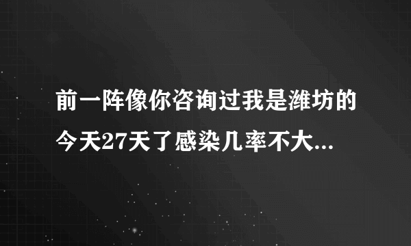 前一阵像你咨询过我是潍坊的今天27天了感染几率不大了...