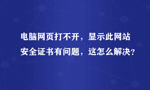 电脑网页打不开，显示此网站安全证书有问题，这怎么解决？