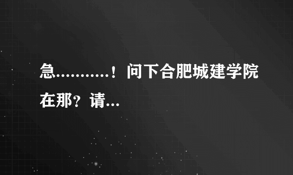 急...........！问下合肥城建学院在那？请把详细地址给我..........谢谢