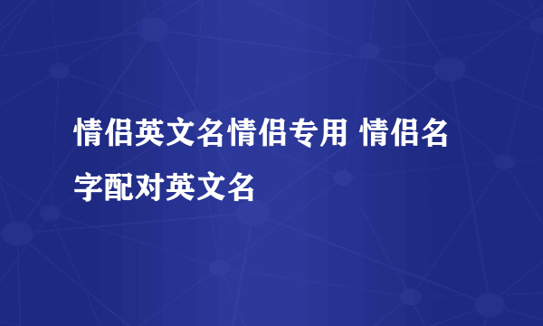 情侣英文名情侣专用 情侣名字配对英文名