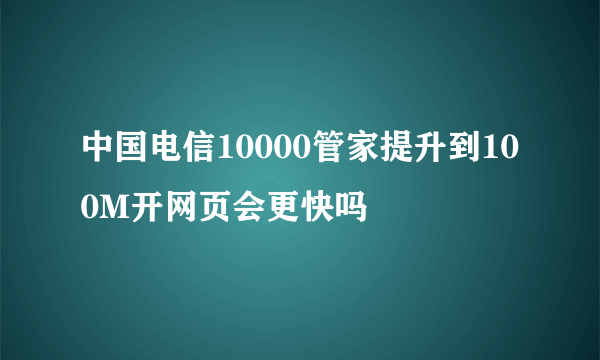 中国电信10000管家提升到100M开网页会更快吗