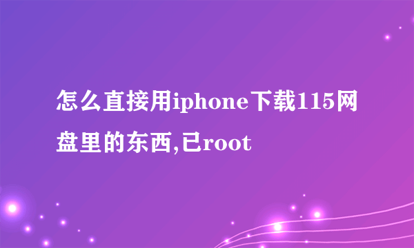 怎么直接用iphone下载115网盘里的东西,已root