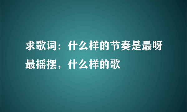 求歌词：什么样的节奏是最呀最摇摆，什么样的歌