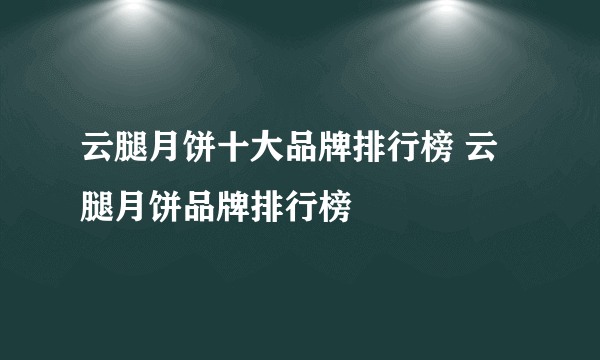 云腿月饼十大品牌排行榜 云腿月饼品牌排行榜