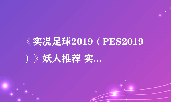 《实况足球2019（PES2019）》妖人推荐 实况足球2019有哪些妖人