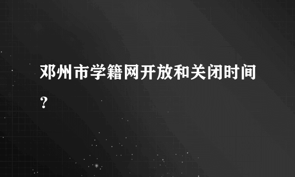 邓州市学籍网开放和关闭时间？