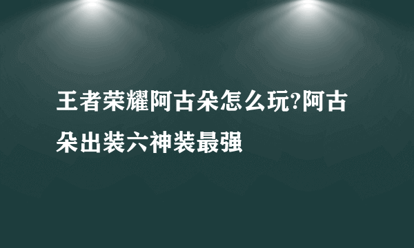 王者荣耀阿古朵怎么玩?阿古朵出装六神装最强