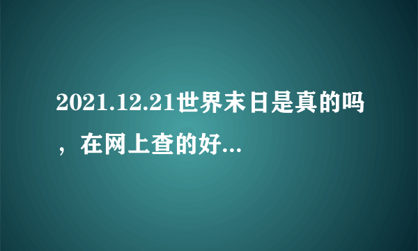 2021.12.21世界末日是真的吗，在网上查的好多都是什么光子，到另一个世界，我要真答案。网上的都说是真的..