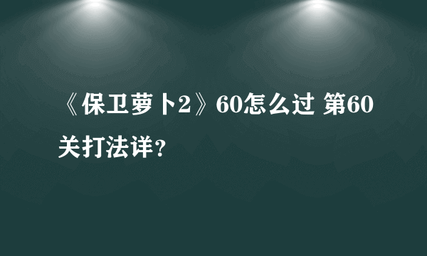 《保卫萝卜2》60怎么过 第60关打法详？