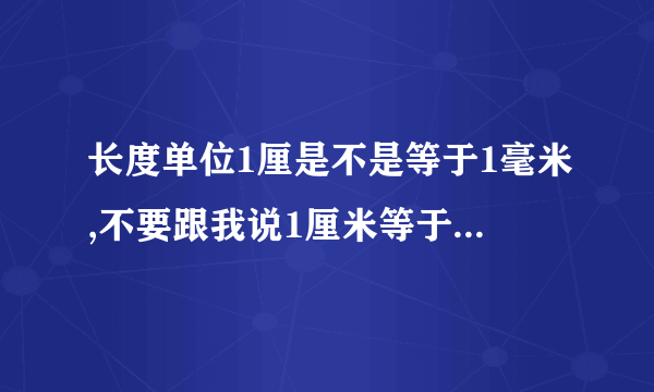 长度单位1厘是不是等于1毫米,不要跟我说1厘米等于10毫米这谁都知道.