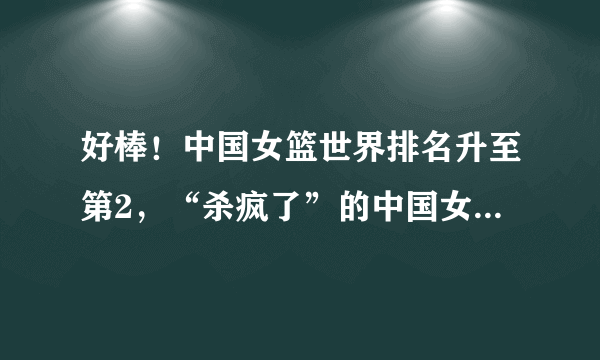 好棒！中国女篮世界排名升至第2，“杀疯了”的中国女篮到底有多强？