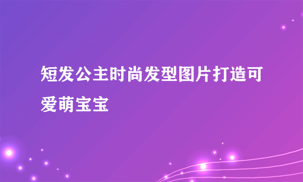 短发公主时尚发型图片打造可爱萌宝宝