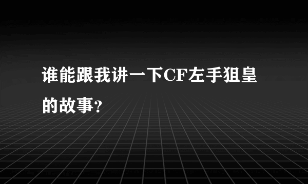 谁能跟我讲一下CF左手狙皇的故事？