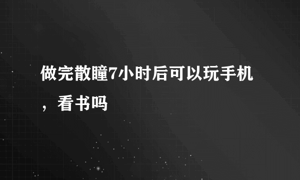 做完散瞳7小时后可以玩手机，看书吗