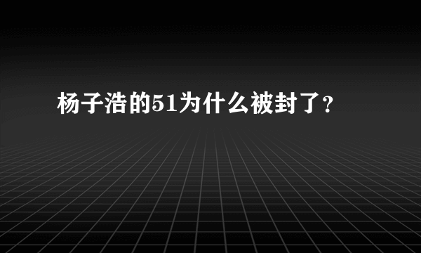 杨子浩的51为什么被封了？