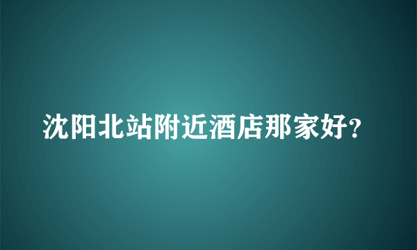 沈阳北站附近酒店那家好？