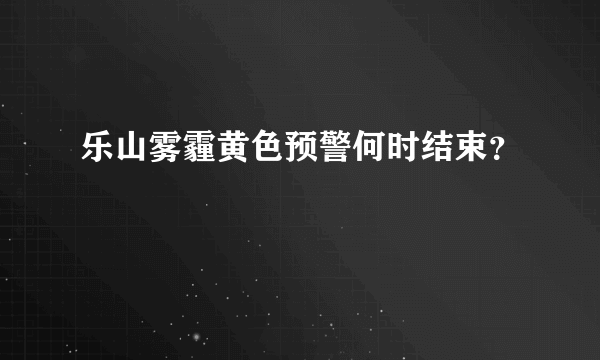 乐山雾霾黄色预警何时结束？