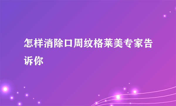 怎样消除口周纹格莱美专家告诉你