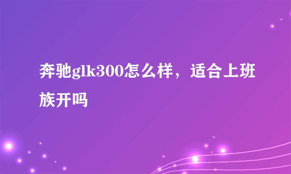 奔驰glk300怎么样，适合上班族开吗