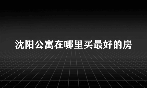 沈阳公寓在哪里买最好的房