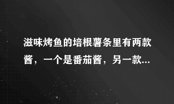 滋味烤鱼的培根薯条里有两款酱，一个是番茄酱，另一款白色的酱是什么酱？