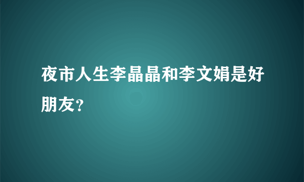 夜市人生李晶晶和李文娟是好朋友？