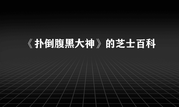 《扑倒腹黑大神》的芝士百科