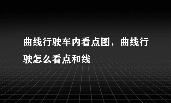 曲线行驶车内看点图，曲线行驶怎么看点和线