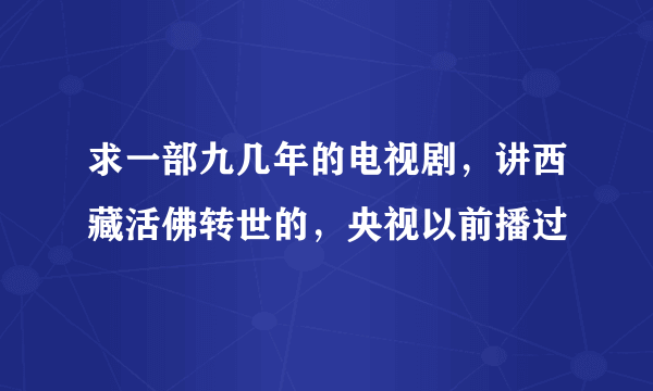 求一部九几年的电视剧，讲西藏活佛转世的，央视以前播过