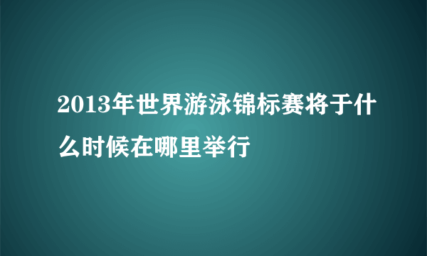 2013年世界游泳锦标赛将于什么时候在哪里举行