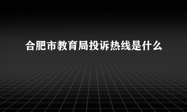 合肥市教育局投诉热线是什么