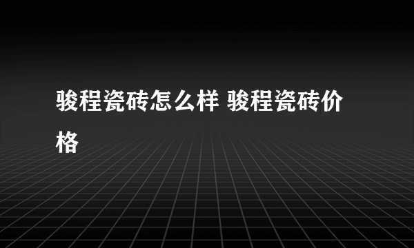 骏程瓷砖怎么样 骏程瓷砖价格