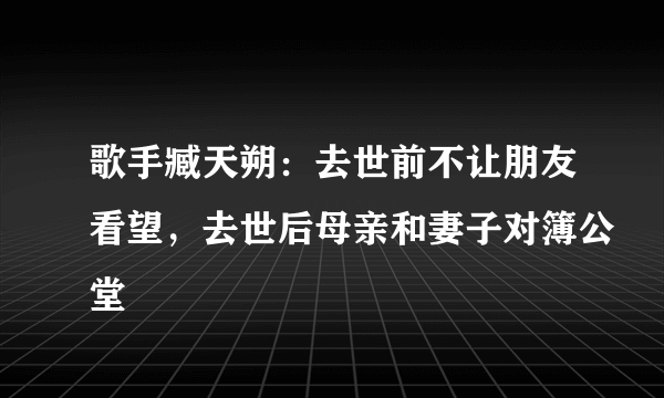 歌手臧天朔：去世前不让朋友看望，去世后母亲和妻子对簿公堂