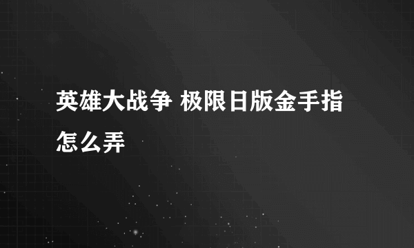 英雄大战争 极限日版金手指怎么弄