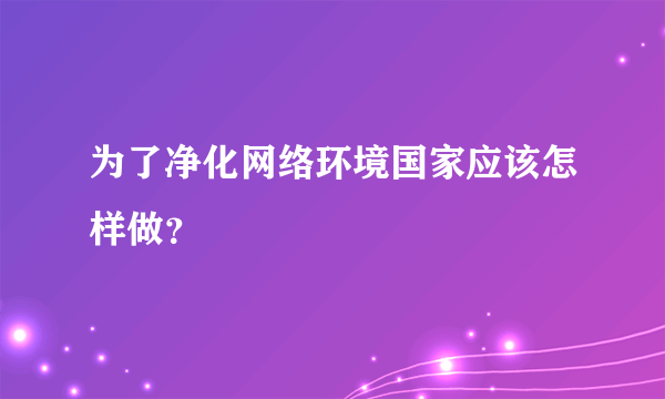 为了净化网络环境国家应该怎样做？