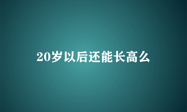 20岁以后还能长高么