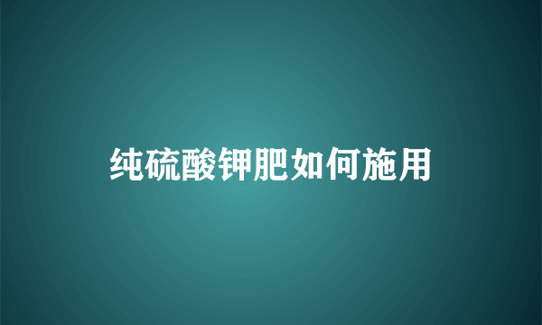 纯硫酸钾肥如何施用