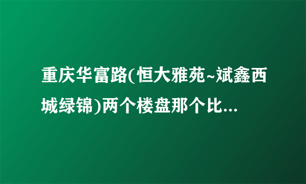 重庆华富路(恒大雅苑~斌鑫西城绿锦)两个楼盘那个比较好?价钱都分别是多少？