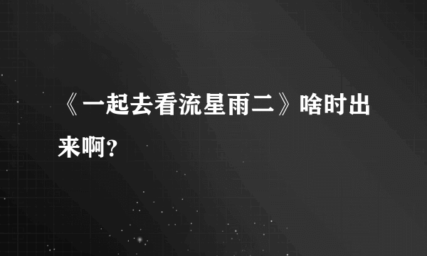 《一起去看流星雨二》啥时出来啊？