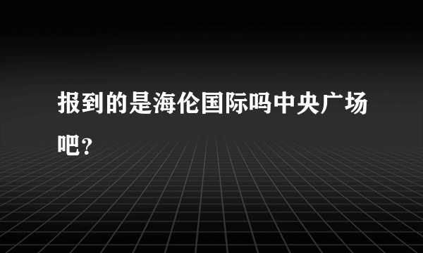 报到的是海伦国际吗中央广场吧？