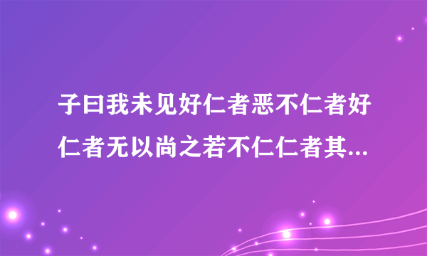 子曰我未见好仁者恶不仁者好仁者无以尚之若不仁仁者其为仁矣不是不仁者加乎其