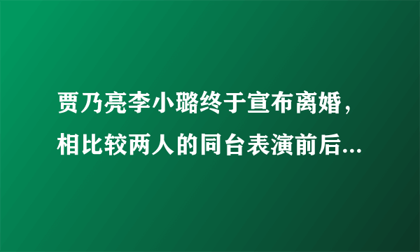 贾乃亮李小璐终于宣布离婚，相比较两人的同台表演前后都有哪些变化？