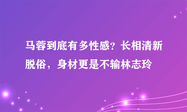 马蓉到底有多性感？长相清新脱俗，身材更是不输林志玲