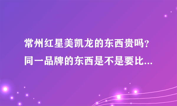 常州红星美凯龙的东西贵吗？同一品牌的东西是不是要比外面卖得贵？